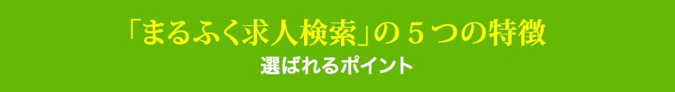 「まるふく求人検索」の5つの特徴 選ばれるポイント